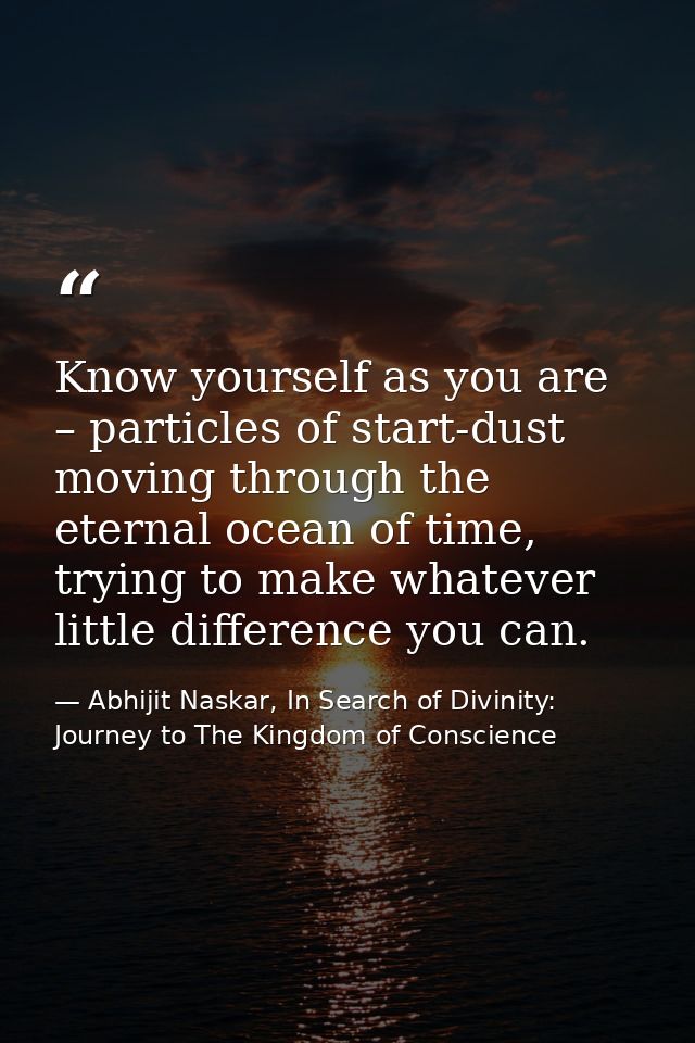 Know yourself as you are – particles of start-dust moving through the eternal ocean of time, trying to make whatever lit — Abhijit Naskar, In Search of Divinity: Journey to The Kingdom of Conscience