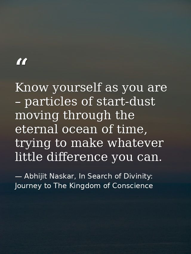 Know yourself as you are – particles of start-dust moving through the eternal ocean of time, trying to make whatever lit — Abhijit Naskar, In Search of Divinity: Journey to The Kingdom of Conscience