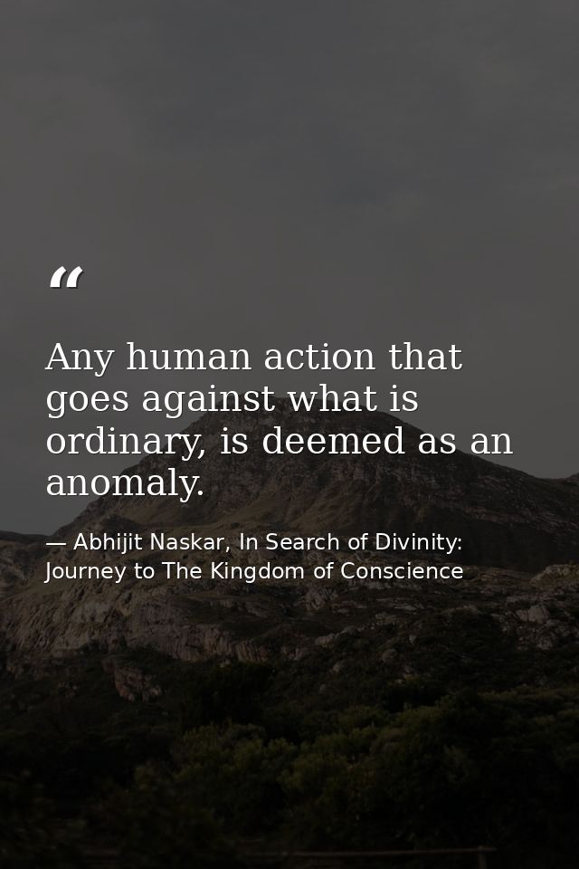 Any human action that goes against what is ordinary, is deemed as an anomaly. — Abhijit Naskar, In Search of Divinity: Journey to The Kingdom of Conscience
