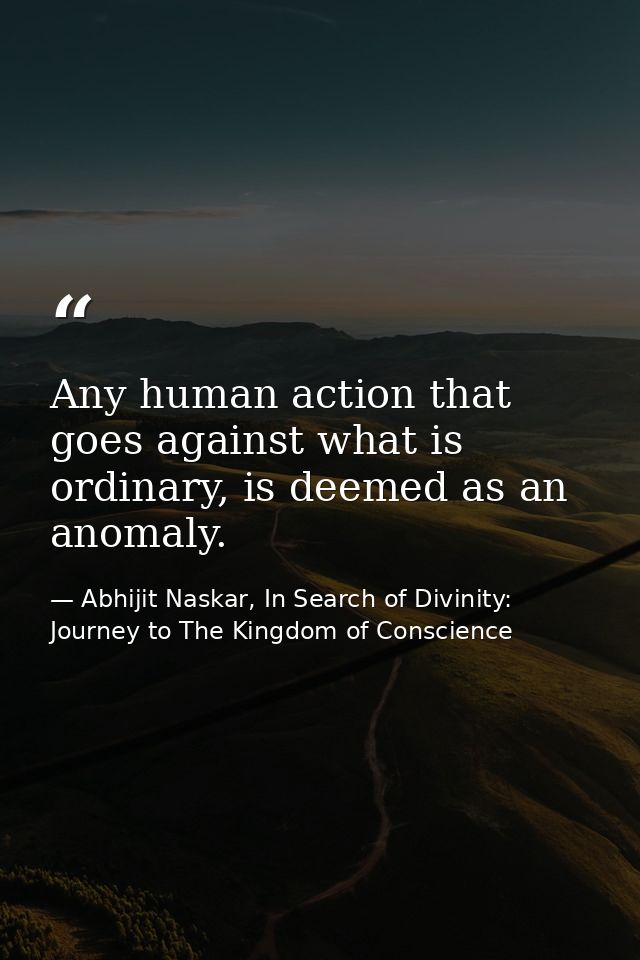 Any human action that goes against what is ordinary, is deemed as an anomaly. — Abhijit Naskar, In Search of Divinity: Journey to The Kingdom of Conscience