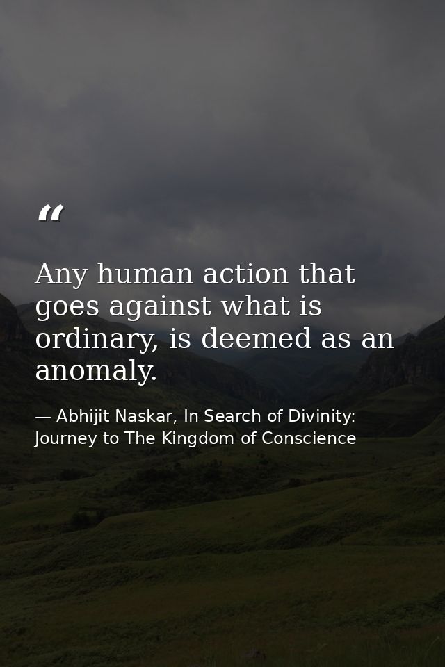 Any human action that goes against what is ordinary, is deemed as an anomaly. — Abhijit Naskar, In Search of Divinity: Journey to The Kingdom of Conscience