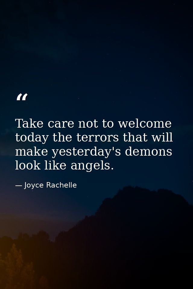 Take care not to welcome today the terrors that will make yesterday's demons look like angels. — Joyce Rachelle