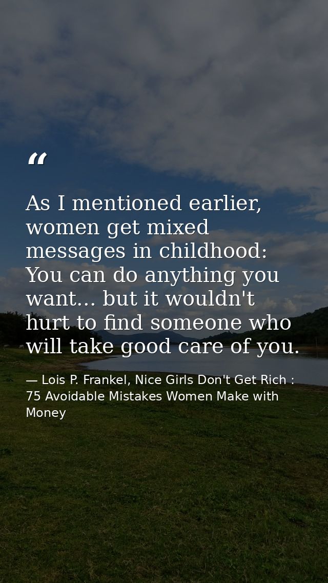 As I mentioned earlier, women get mixed messages in childhood: You can do anything you want... but it wouldn't hurt to f — Lois P. Frankel, Nice Girls Don't Get Rich : 75 Avoidable Mistakes Women Make with Money