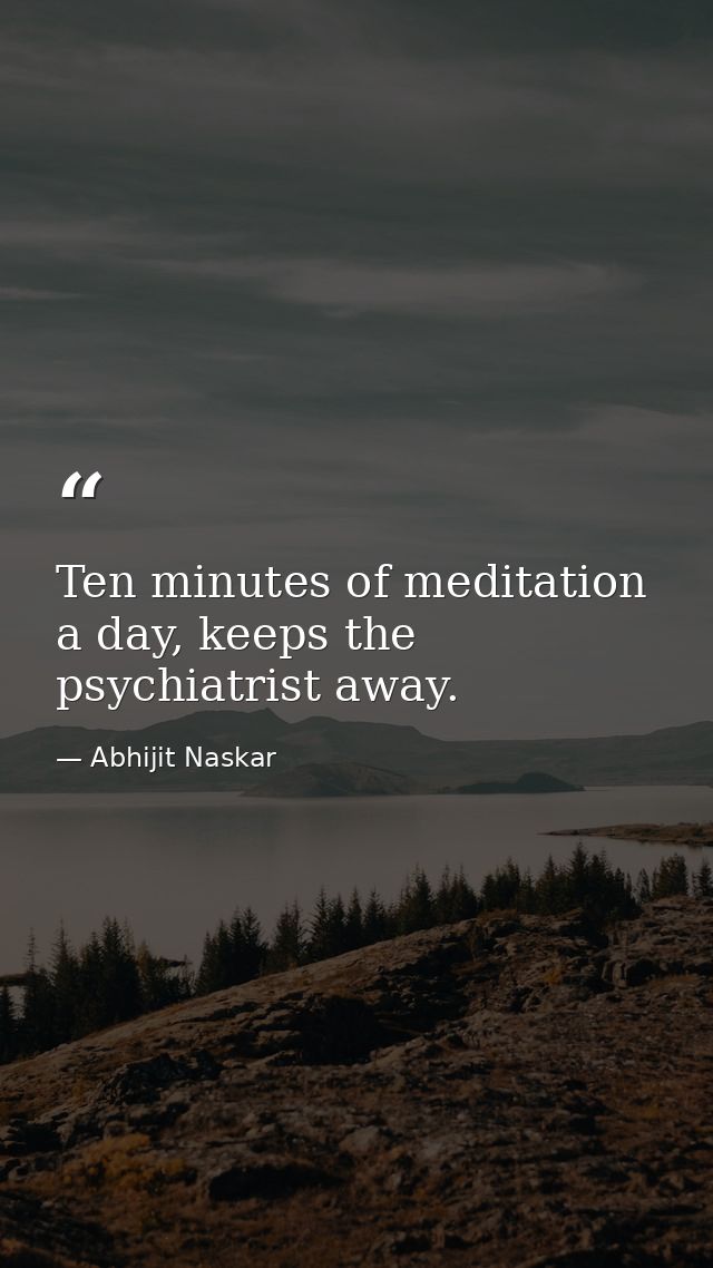 Ten minutes of meditation a day, keeps the psychiatrist away. — Abhijit Naskar