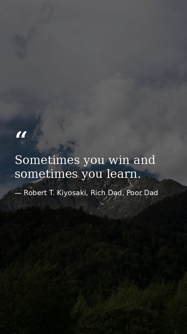 Sometimes you win and sometimes you learn. — Robert T. Kiyosaki, Rich Dad, Poor Dad