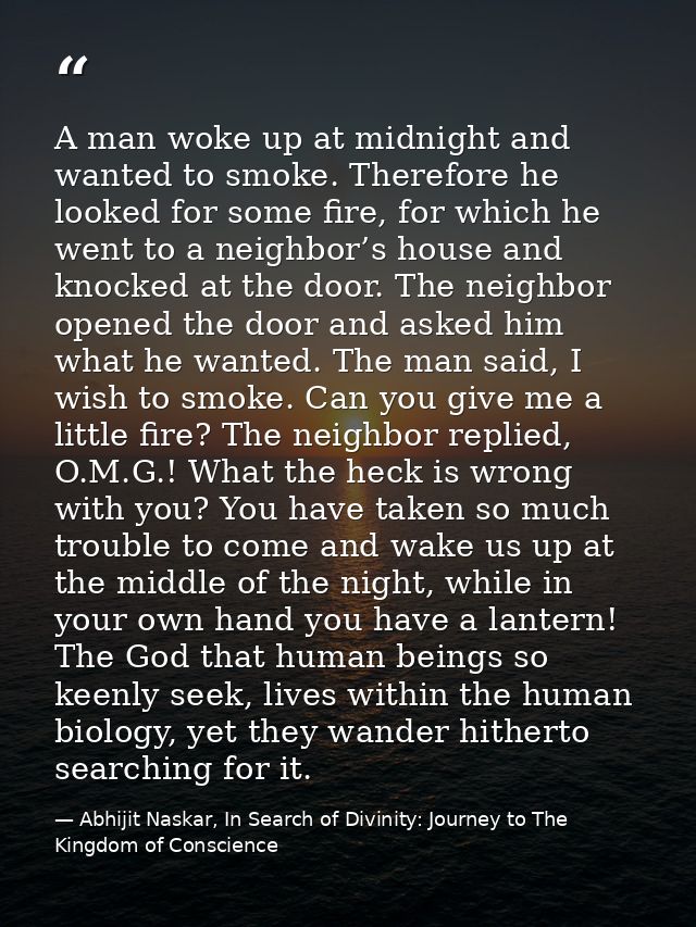 A man woke up at midnight and wanted to smoke. Therefore he looked for some fire, for which he went to a neighbor’s hous — Abhijit Naskar, In Search of Divinity: Journey to The Kingdom of Conscience