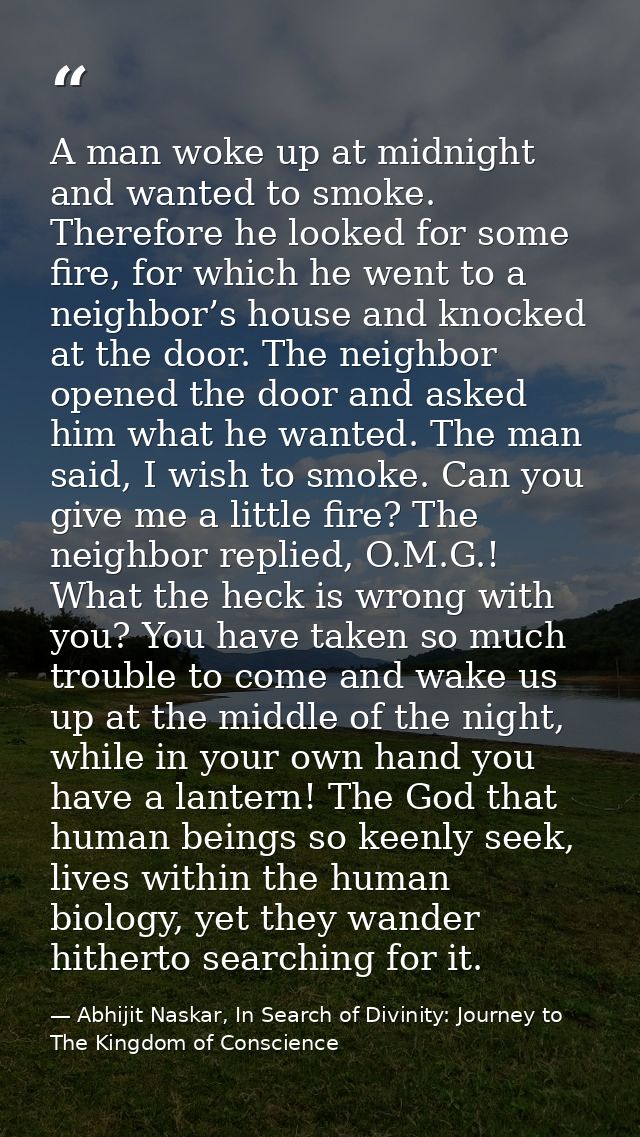 A man woke up at midnight and wanted to smoke. Therefore he looked for some fire, for which he went to a neighbor’s hous — Abhijit Naskar, In Search of Divinity: Journey to The Kingdom of Conscience