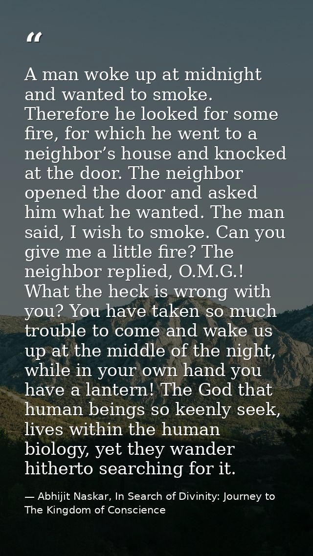 A man woke up at midnight and wanted to smoke. Therefore he looked for some fire, for which he went to a neighbor’s hous — Abhijit Naskar, In Search of Divinity: Journey to The Kingdom of Conscience