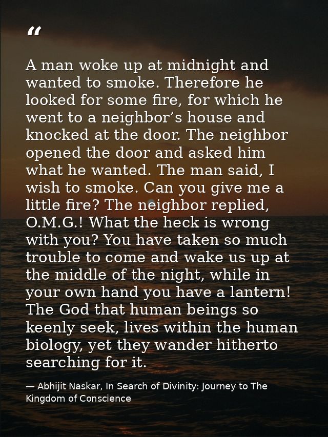 A man woke up at midnight and wanted to smoke. Therefore he looked for some fire, for which he went to a neighbor’s hous — Abhijit Naskar, In Search of Divinity: Journey to The Kingdom of Conscience