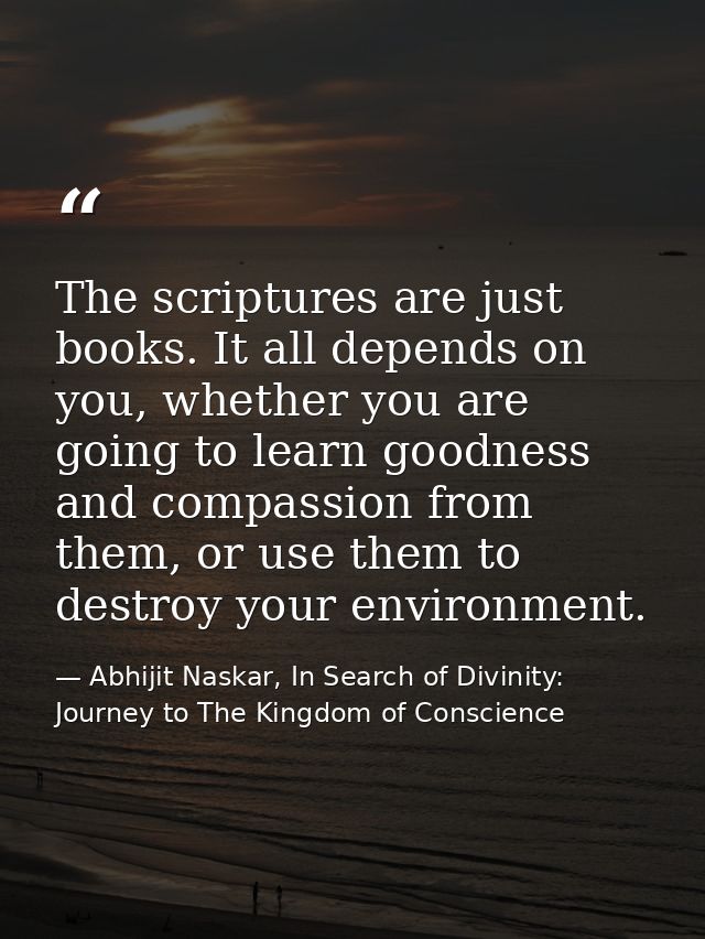 The scriptures are just books. It all depends on you, whether you are going to learn goodness and compassion from them,  — Abhijit Naskar, In Search of Divinity: Journey to The Kingdom of Conscience