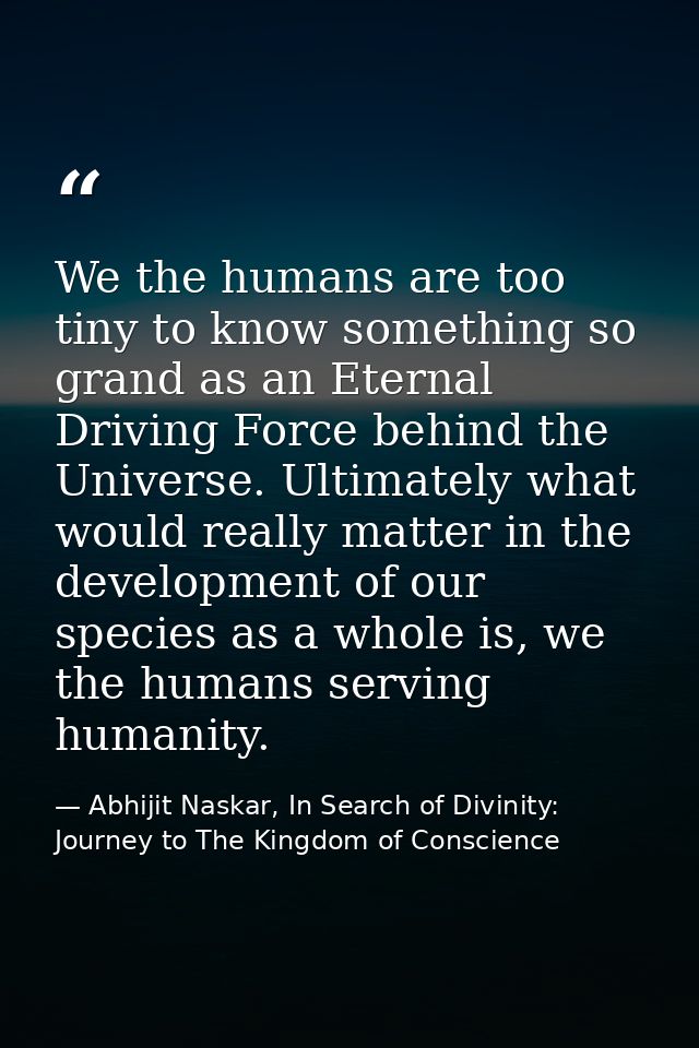 We the humans are too tiny to know something so grand as an Eternal Driving Force behind the Universe. Ultimately what w — Abhijit Naskar, In Search of Divinity: Journey to The Kingdom of Conscience