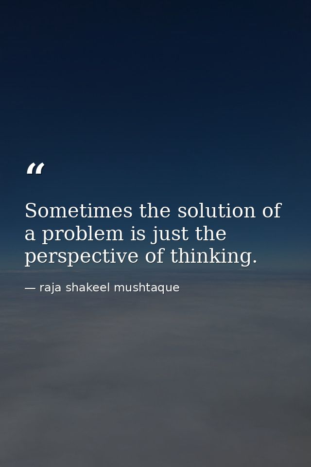 Sometimes the solution of a problem is just the perspective of thinking. — raja shakeel mushtaque