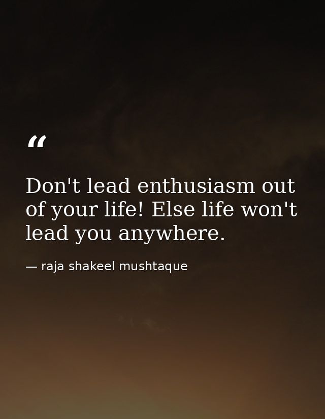 Don't lead enthusiasm out of your life! Else life won't lead you anywhere. — raja shakeel mushtaque