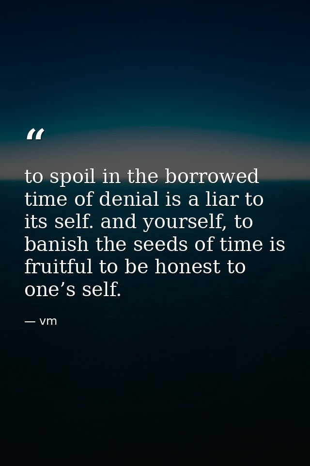 to spoil in the borrowed time of denial is a liar to its self. and yourself, to banish the seeds of time is fruitful to  — vm