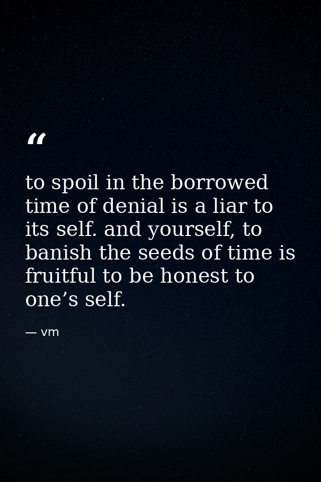 to spoil in the borrowed time of denial is a liar to its self. and yourself, to banish the seeds of time is fruitful to  — vm