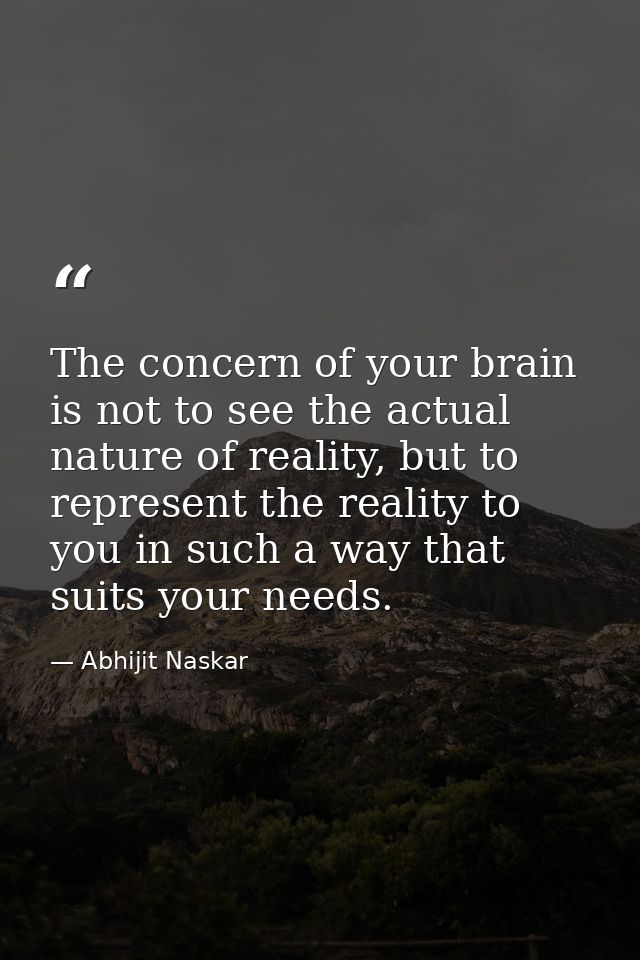 The concern of your brain is not to see the actual nature of reality, but to represent the reality to you in such a way  — Abhijit Naskar