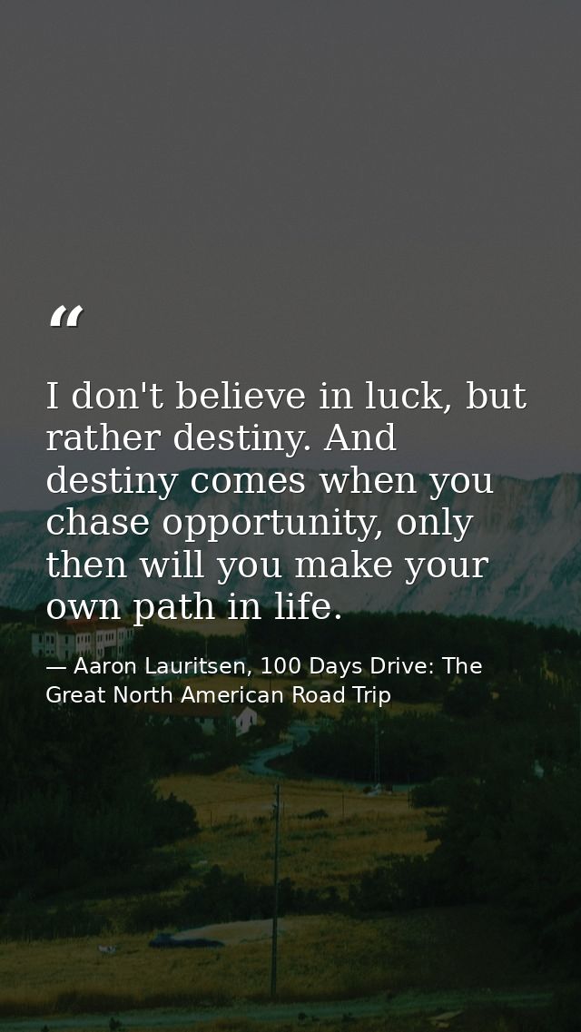 I don't believe in luck, but rather destiny. And destiny comes when you chase opportunity, only then will you make your  — Aaron Lauritsen, 100 Days Drive: The Great North American Road Trip
