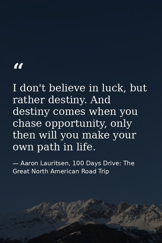 I don't believe in luck, but rather destiny. And destiny comes when you chase opportunity, only then will you make your  — Aaron Lauritsen, 100 Days Drive: The Great North American Road Trip