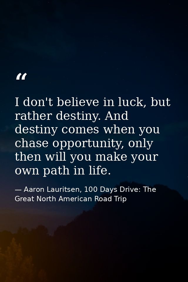 I don't believe in luck, but rather destiny. And destiny comes when you chase opportunity, only then will you make your  — Aaron Lauritsen, 100 Days Drive: The Great North American Road Trip