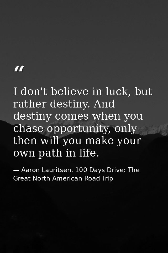 I don't believe in luck, but rather destiny. And destiny comes when you chase opportunity, only then will you make your  — Aaron Lauritsen, 100 Days Drive: The Great North American Road Trip