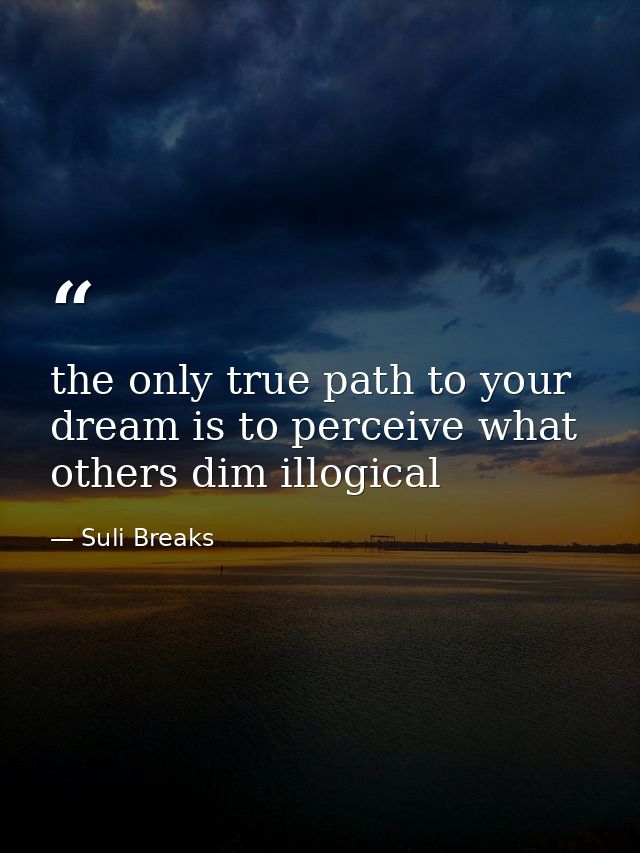 the only true path to your dream is to perceive what others dim illogical — Suli Breaks