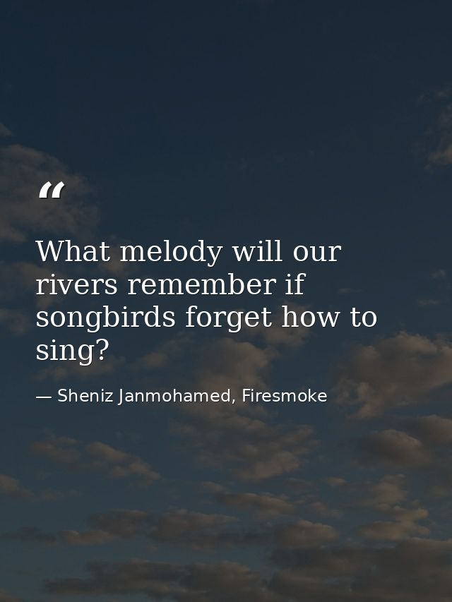 What melody will our rivers remember if songbirds forget how to sing? — Sheniz Janmohamed, Firesmoke