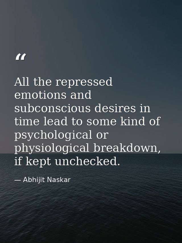All the repressed emotions and subconscious desires in time lead to some kind of psychological or physiological breakdow — Abhijit Naskar