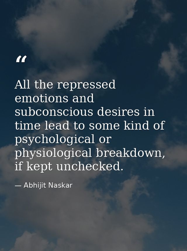 All the repressed emotions and subconscious desires in time lead to some kind of psychological or physiological breakdow — Abhijit Naskar