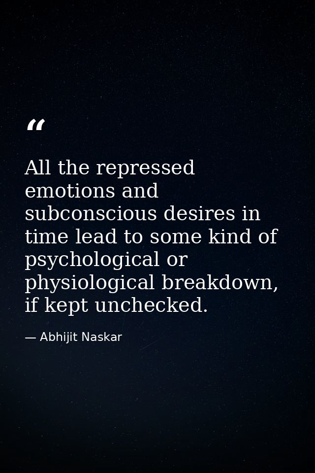 All the repressed emotions and subconscious desires in time lead to some kind of psychological or physiological breakdow — Abhijit Naskar