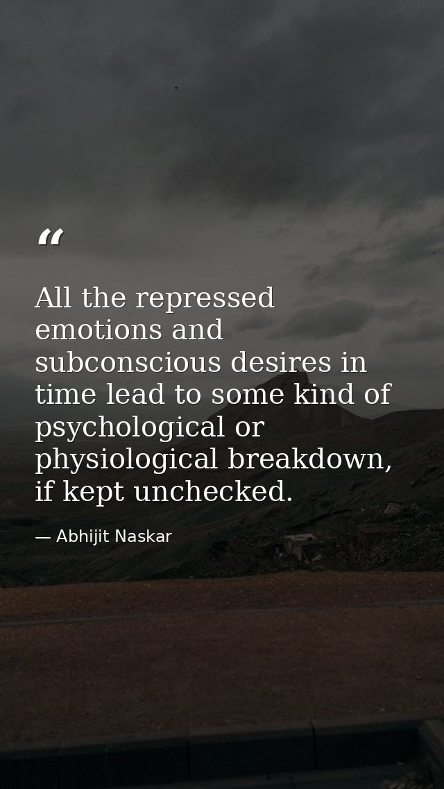 All the repressed emotions and subconscious desires in time lead to some kind of psychological or physiological breakdow — Abhijit Naskar