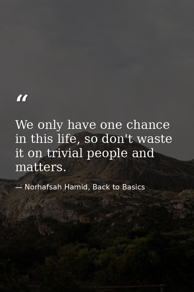 We only have one chance in this life, so don't waste it on trivial people and matters. — Norhafsah Hamid, Back to Basics