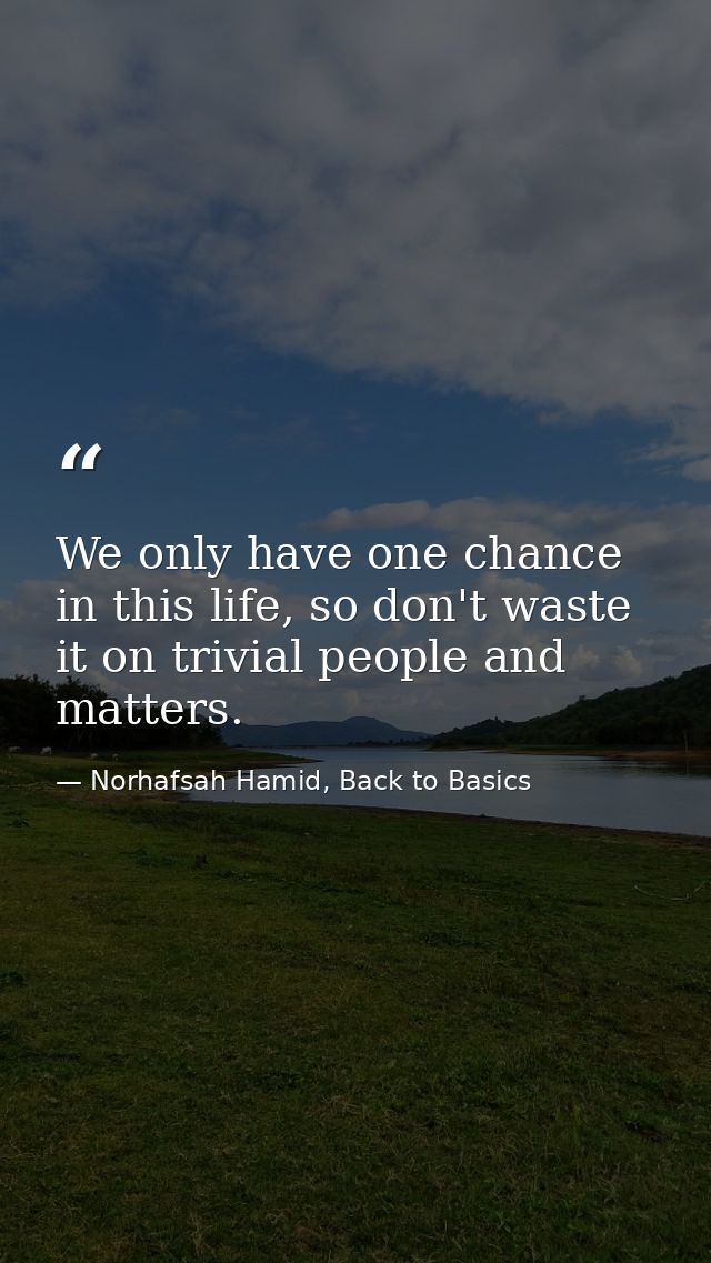 We only have one chance in this life, so don't waste it on trivial people and matters. — Norhafsah Hamid, Back to Basics