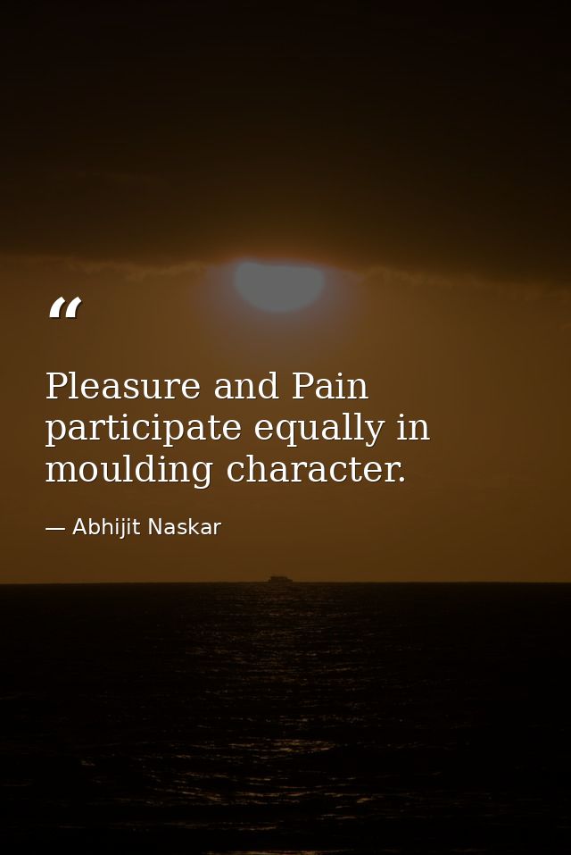 Pleasure and Pain participate equally in moulding character. — Abhijit Naskar