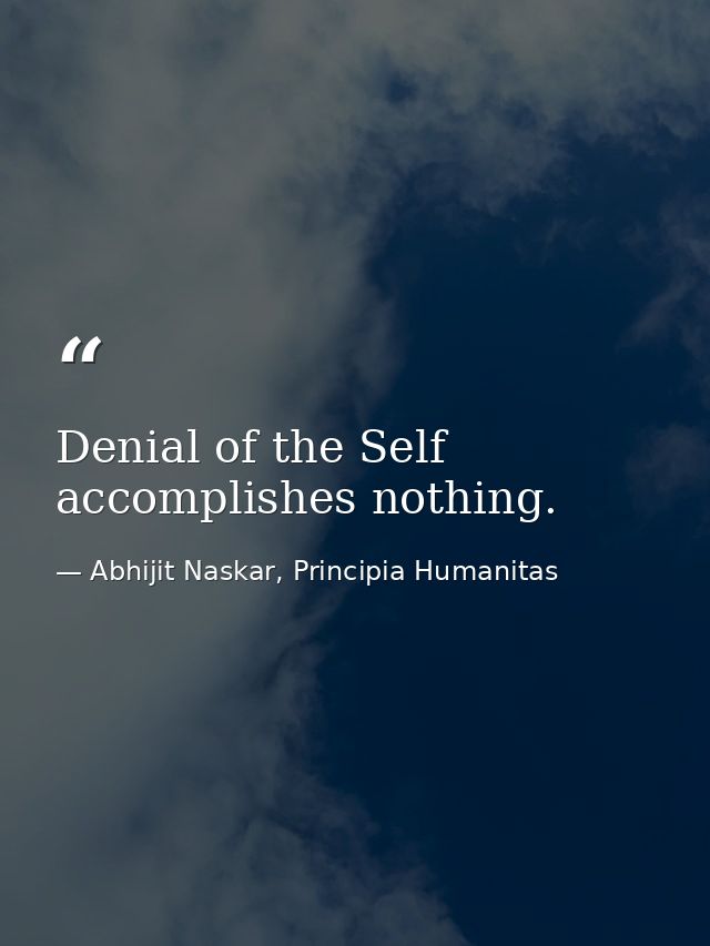 Denial of the Self accomplishes nothing. — Abhijit Naskar, Principia Humanitas