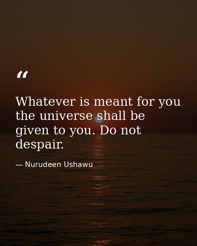 Whatever is meant for you the universe shall be given to you. Do not despair. — Nurudeen Ushawu