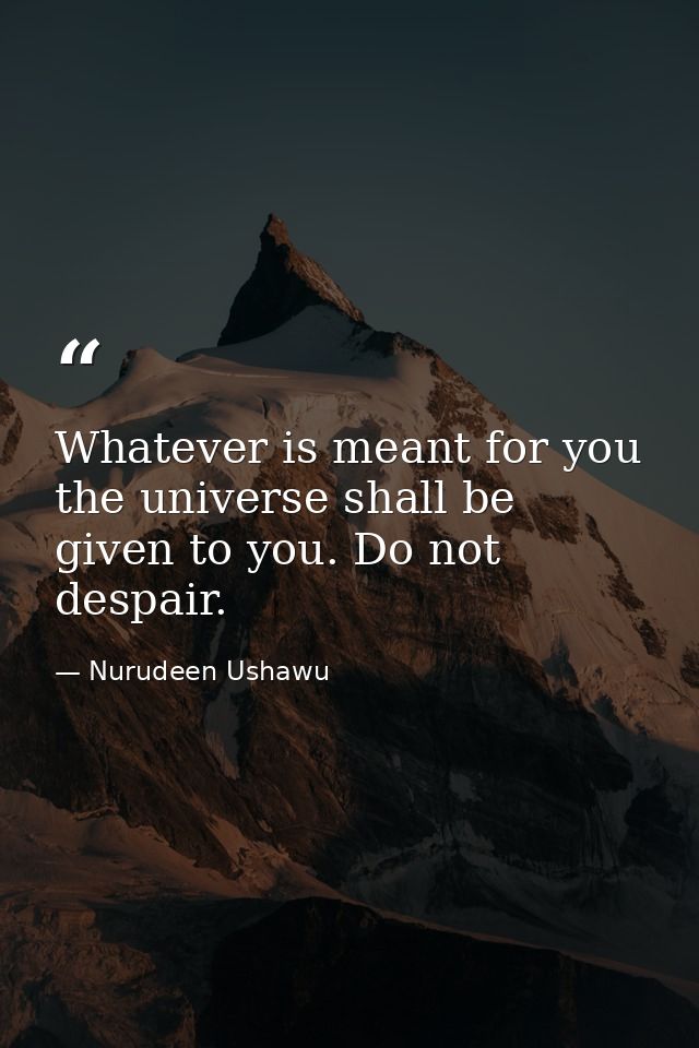 Whatever is meant for you the universe shall be given to you. Do not despair. — Nurudeen Ushawu