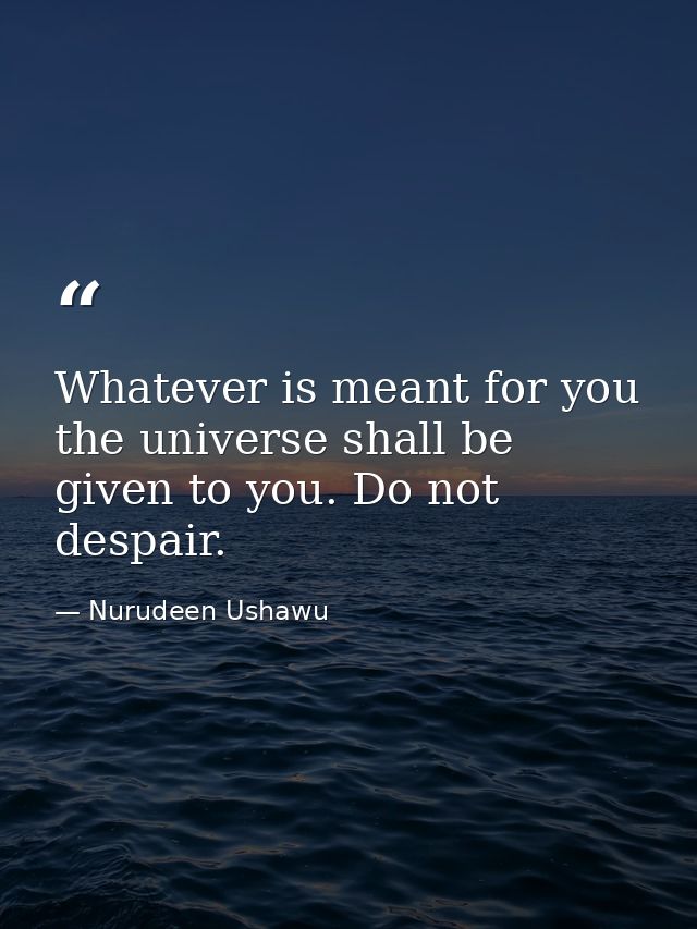 Whatever is meant for you the universe shall be given to you. Do not despair. — Nurudeen Ushawu