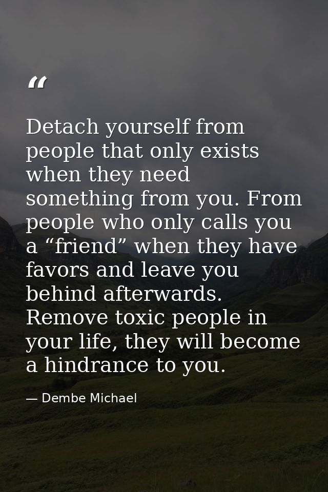 Detach yourself from people that only exists when they need something from you. From people who only calls you a “friend — Dembe Michael