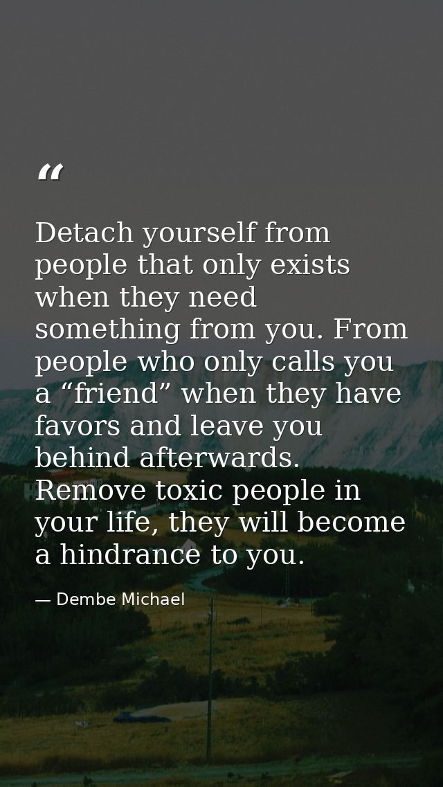 Detach yourself from people that only exists when they need something from you. From people who only calls you a “friend — Dembe Michael