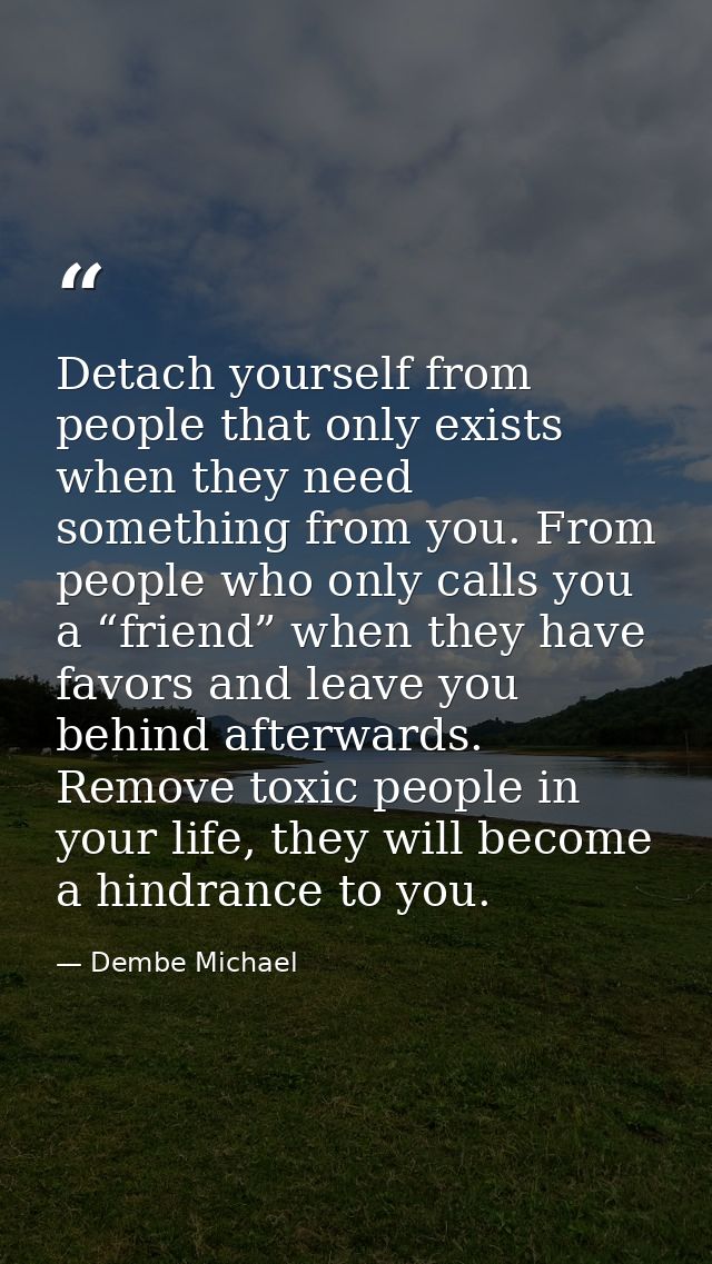 Detach yourself from people that only exists when they need something from you. From people who only calls you a “friend — Dembe Michael