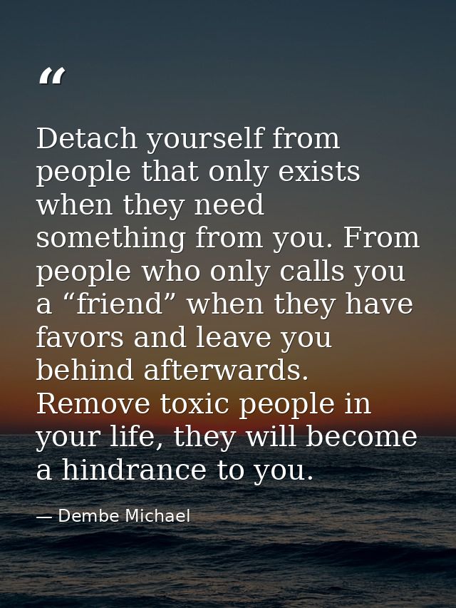 Detach yourself from people that only exists when they need something from you. From people who only calls you a “friend — Dembe Michael