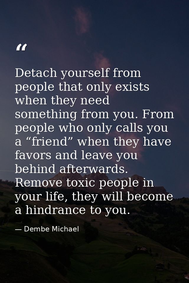 Detach yourself from people that only exists when they need something from you. From people who only calls you a “friend — Dembe Michael