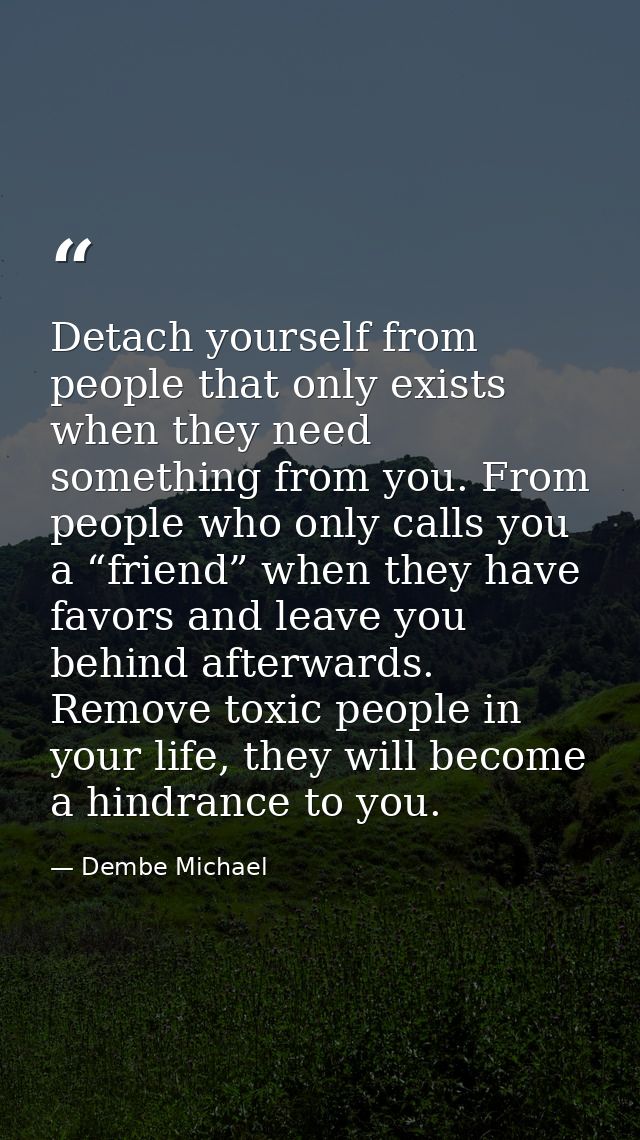Detach yourself from people that only exists when they need something from you. From people who only calls you a “friend — Dembe Michael
