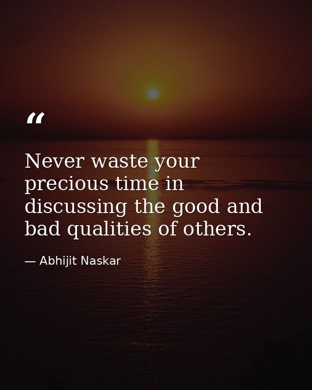 Never waste your precious time in discussing the good and bad qualities of others. — Abhijit Naskar