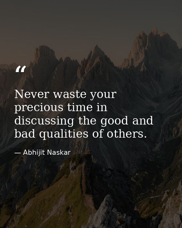 Never waste your precious time in discussing the good and bad qualities of others. — Abhijit Naskar