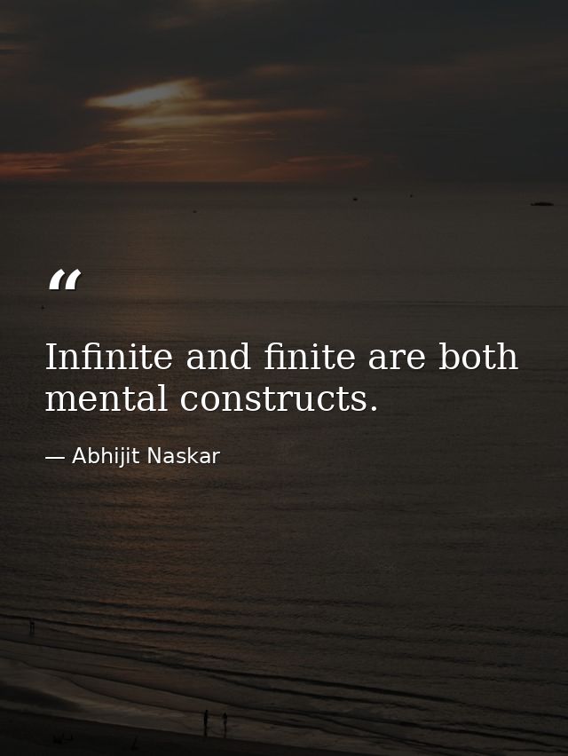 Infinite and finite are both mental constructs. — Abhijit Naskar