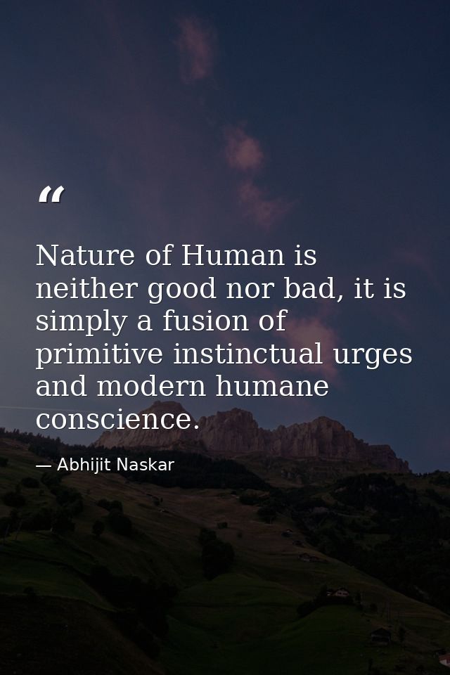 Nature of Human is neither good nor bad, it is simply a fusion of primitive instinctual urges and modern humane conscien — Abhijit Naskar