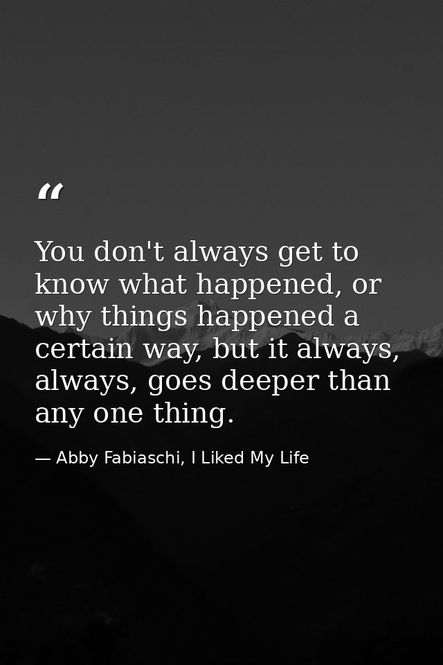 You don't always get to know what happened, or why things happened a certain way, but it always, always, goes deeper tha — Abby Fabiaschi, I Liked My Life