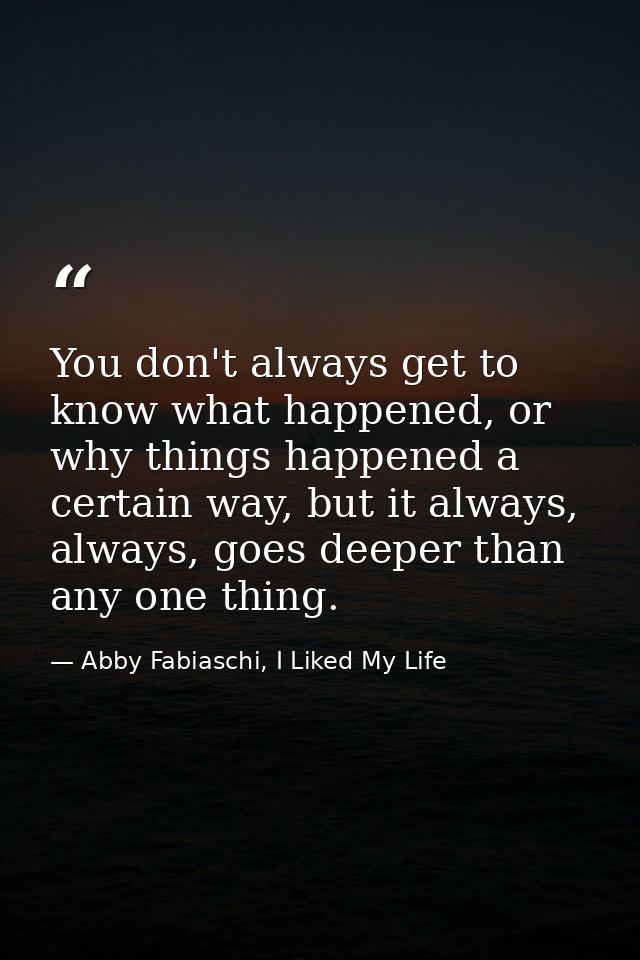 You don't always get to know what happened, or why things happened a certain way, but it always, always, goes deeper tha — Abby Fabiaschi, I Liked My Life