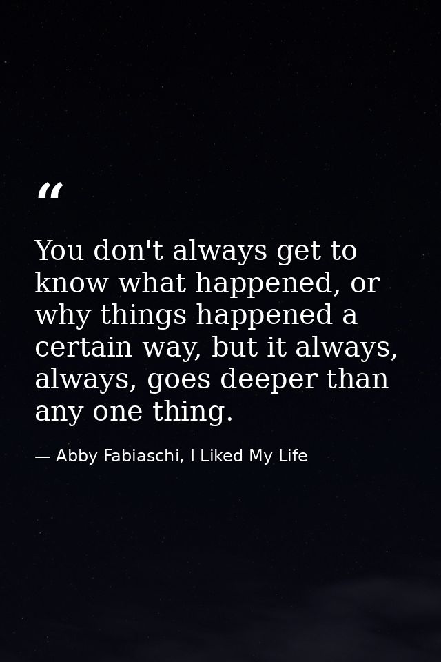 You don't always get to know what happened, or why things happened a certain way, but it always, always, goes deeper tha — Abby Fabiaschi, I Liked My Life